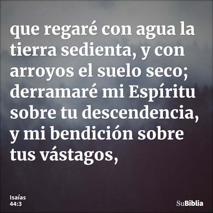 que regaré con agua la tierra sedienta, y con arroyos el suelo seco; derramaré mi Espíritu sobre tu descendencia, y mi bendición sobre tus vástagos, --- Isaías 44:3