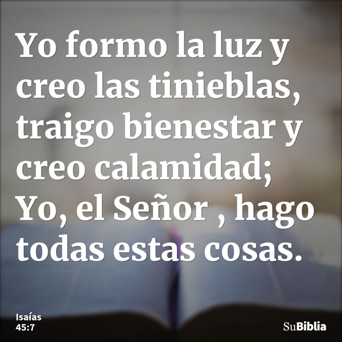 Yo formo la luz y creo las tinieblas, traigo bienestar y creo calamidad; Yo, el Señor , hago todas estas cosas. --- Isaías 45:7