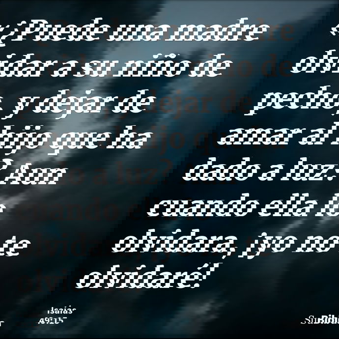 «¿Puede una madre olvidar a su niño de pecho, y dejar de amar al hijo que ha dado a luz? Aun cuando ella lo olvidara, ¡yo no te olvidaré! --- Isaías 49:15