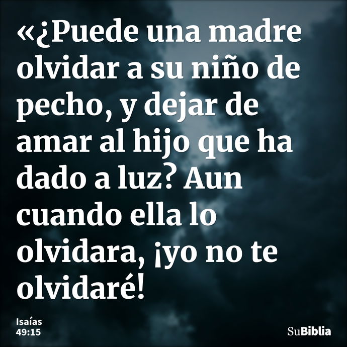 «¿Puede una madre olvidar a su niño de pecho, y dejar de amar al hijo que ha dado a luz? Aun cuando ella lo olvidara, ¡yo no te olvidaré! --- Isaías 49:15