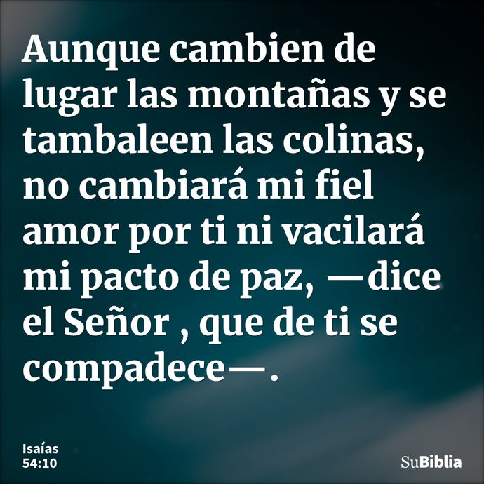 Aunque cambien de lugar las montañas y se tambaleen las colinas, no cambiará mi fiel amor por ti ni vacilará mi pacto de paz, —dice el Señor , que de ti se comp... --- Isaías 54:10