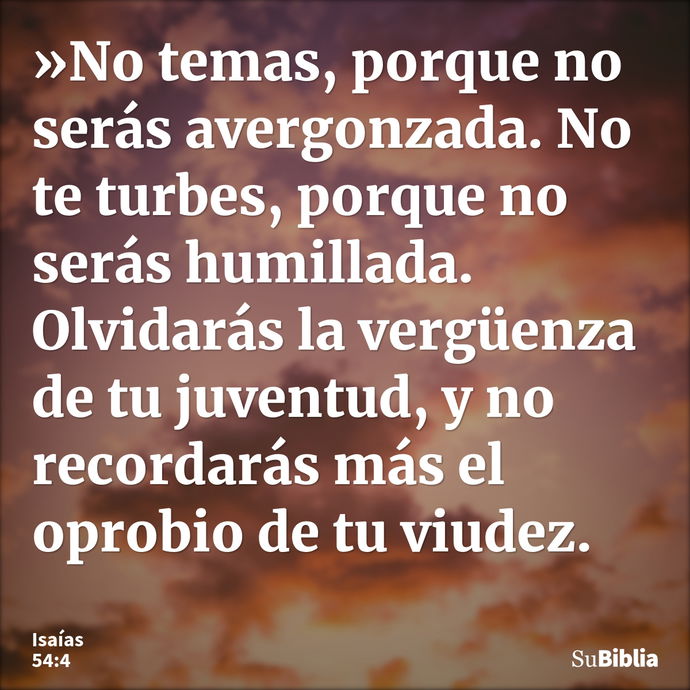 »No temas, porque no serás avergonzada. No te turbes, porque no serás humillada. Olvidarás la vergüenza de tu juventud, y no recordarás más el oprobio de tu viu... --- Isaías 54:4