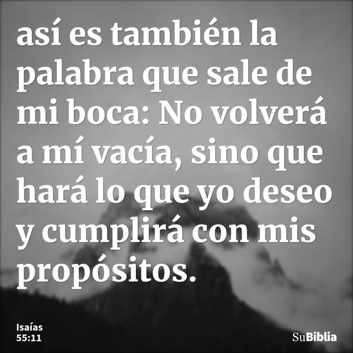 así es también la palabra que sale de mi boca: No volverá a mí vacía, sino que hará lo que yo deseo y cumplirá con mis propósitos. --- Isaías 55:11