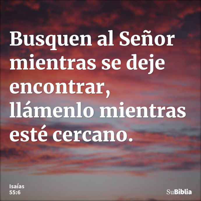 Busquen al Señor mientras se deje encontrar, llámenlo mientras esté cercano. --- Isaías 55:6