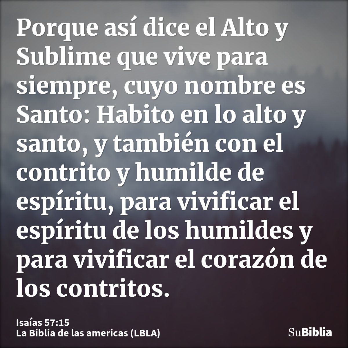 Porque así dice el Alto y Sublime que vive para siempre, cuyo nombre es Santo: Habito en lo alto y santo, y también con el contrito y humilde de espíritu, para...