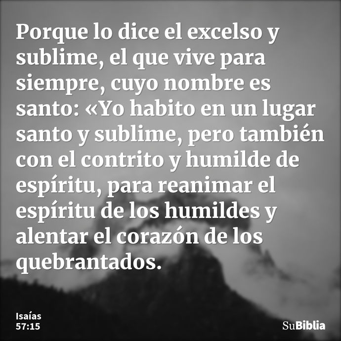 Porque lo dice el excelso y sublime, el que vive para siempre, cuyo nombre es santo: «Yo habito en un lugar santo y sublime, pero también con el contrito y humi... --- Isaías 57:15