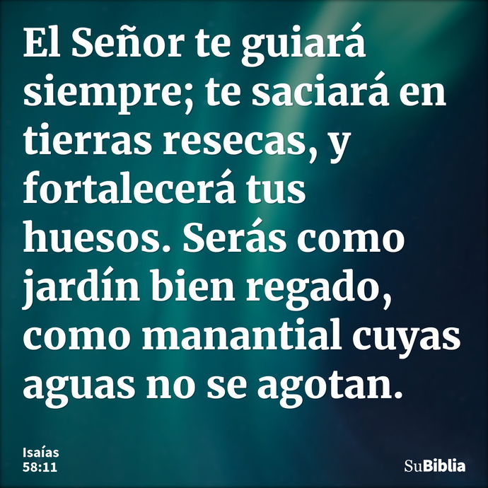 El Señor te guiará siempre; te saciará en tierras resecas, y fortalecerá tus huesos. Serás como jardín bien regado, como manantial cuyas aguas no se agotan... --- Isaías 58:11