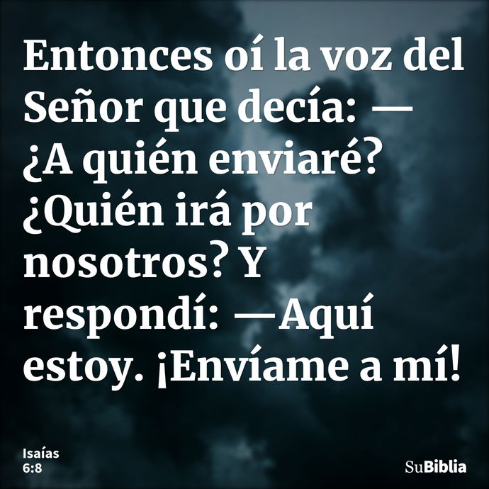 Entonces oí la voz del Señor que decía: —¿A quién enviaré? ¿Quién irá por nosotros? Y respondí: —Aquí estoy. ¡Envíame a mí! --- Isaías 6:8