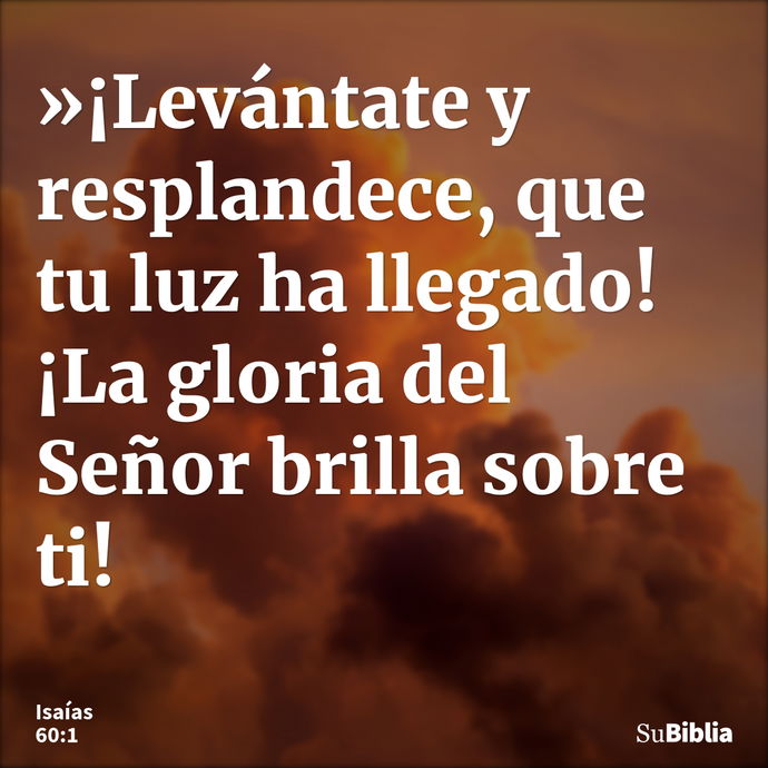 »¡Levántate y resplandece, que tu luz ha llegado! ¡La gloria del Señor brilla sobre ti! --- Isaías 60:1