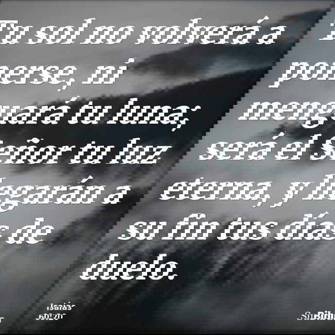 Tu sol no volverá a ponerse, ni menguará tu luna; será el Señor tu luz eterna, y llegarán a su fin tus días de duelo. --- Isaías 60:20