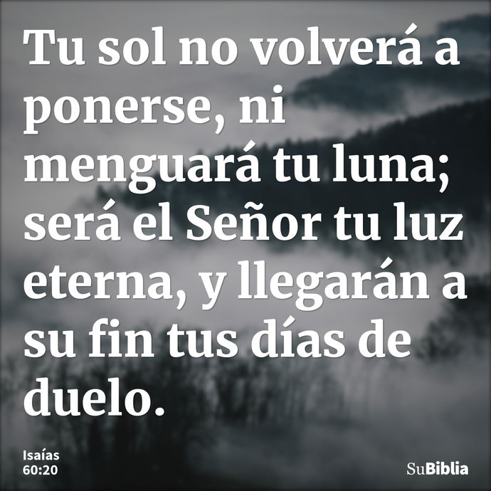 Tu sol no volverá a ponerse, ni menguará tu luna; será el Señor tu luz eterna, y llegarán a su fin tus días de duelo. --- Isaías 60:20