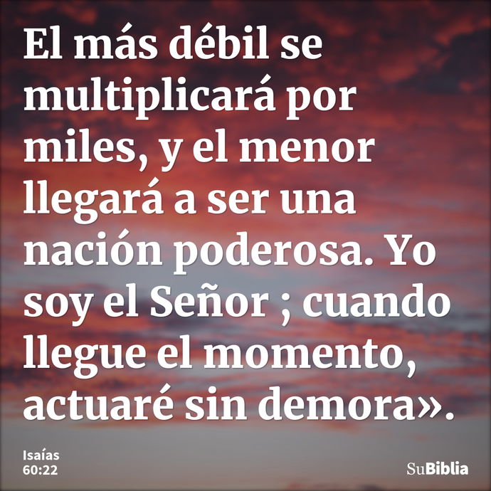 El más débil se multiplicará por miles, y el menor llegará a ser una nación poderosa. Yo soy el Señor ; cuando llegue el momento, actuaré sin demora». --- Isaías 60:22