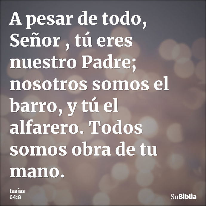 A pesar de todo, Señor , tú eres nuestro Padre; nosotros somos el barro, y tú el alfarero. Todos somos obra de tu mano. --- Isaías 64:8