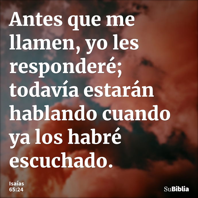 Antes que me llamen, yo les responderé; todavía estarán hablando cuando ya los habré escuchado. --- Isaías 65:24