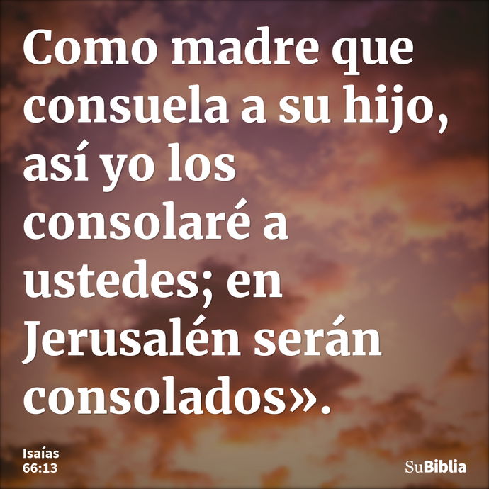 Como madre que consuela a su hijo, así yo los consolaré a ustedes; en Jerusalén serán consolados». --- Isaías 66:13