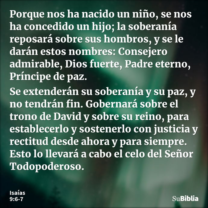 Porque nos ha nacido un niño, se nos ha concedido un hijo; la soberanía reposará sobre sus hombros, y se le darán estos nombres: Consejero admirable, Dios fuert... --- Isaías 9:6