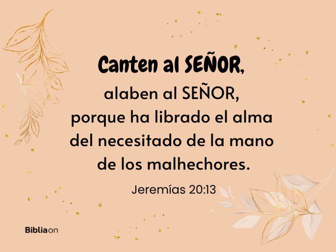 Canten al SEÑOR, alaben al SEÑOR, porque ha librado el alma del necesitado de la mano de los malhechores. (Jeremías 20:13)