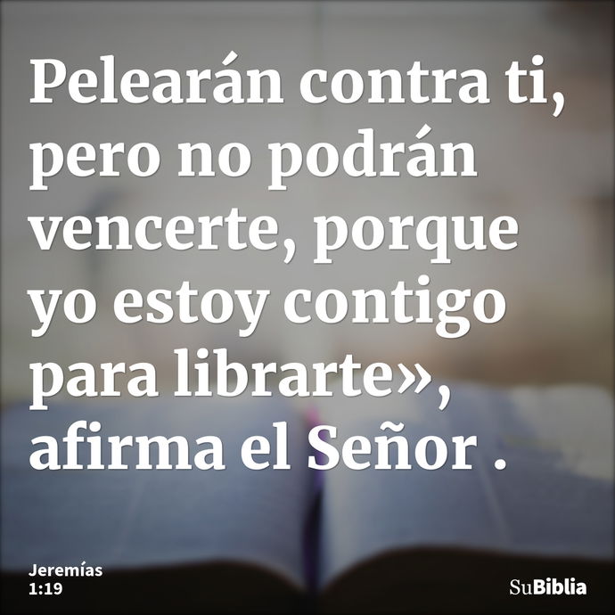 Pelearán contra ti, pero no podrán vencerte, porque yo estoy contigo para librarte», afirma el Señor. --- Jeremías 1:19