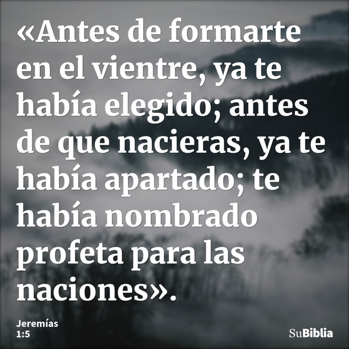 «Antes de formarte en el vientre, ya te había elegido; antes de que nacieras, ya te había apartado; te había nombrado profeta para las naciones». --- Jeremías 1:5