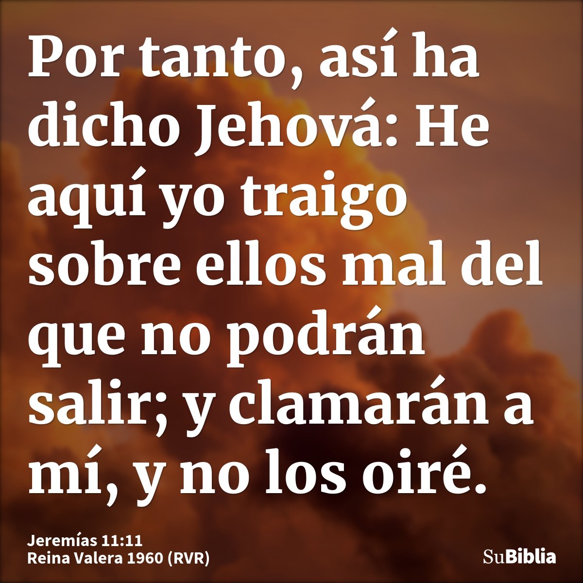 Por tanto, así ha dicho Jehová: He aquí yo traigo sobre ellos mal del que no podrán salir; y clamarán a mí, y no los oiré.