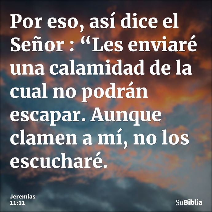 Por eso, así dice el Señor : “Les enviaré una calamidad de la cual no podrán escapar. Aunque clamen a mí, no los escucharé. --- Jeremías 11:11