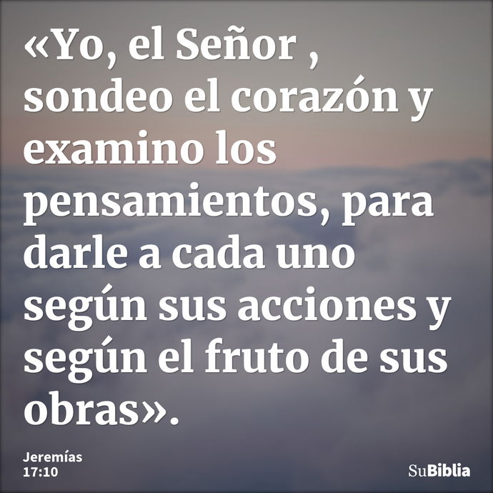 «Yo, el Señor , sondeo el corazón y examino los pensamientos, para darle a cada uno según sus acciones y según el fruto de sus obras». --- Jeremías 17:10