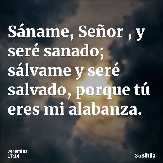 Sáname, Señor , y seré sanado; sálvame y seré salvado, porque tú eres mi alabanza. --- Jeremías 17:14