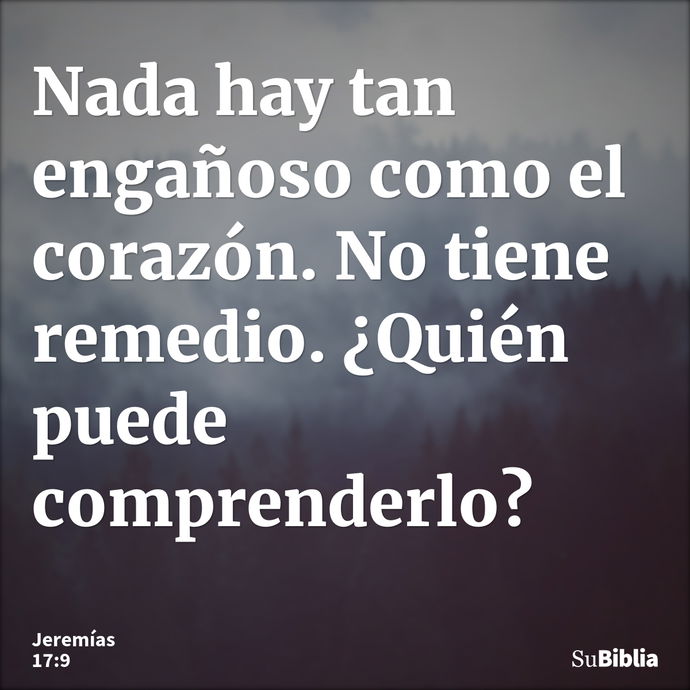 Nada hay tan engañoso como el corazón. No tiene remedio. ¿Quién puede comprenderlo? --- Jeremías 17:9