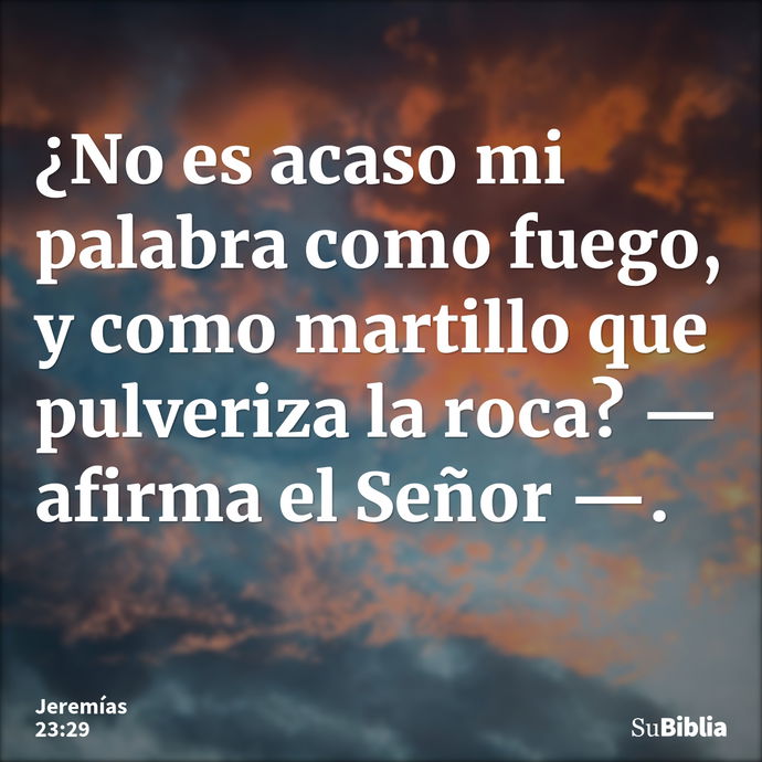 ¿No es acaso mi palabra como fuego, y como martillo que pulveriza la roca? —afirma el Señor —. --- Jeremías 23:29