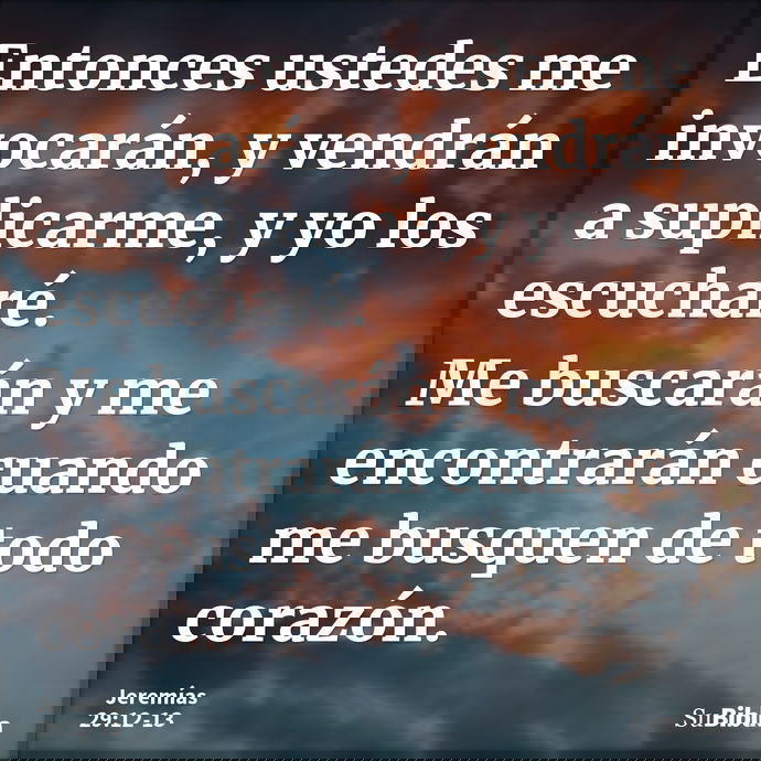 Entonces ustedes me invocarán, y vendrán a suplicarme, y yo los escucharé. Me buscarán y me encontrarán cuando me busquen de todo corazón. --- Jeremías 29:12