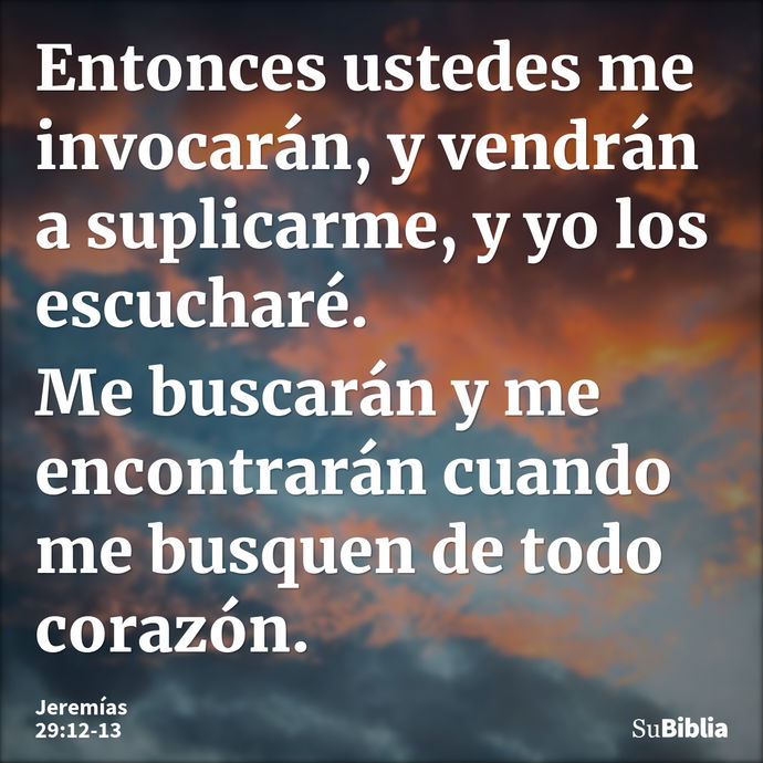 Entonces ustedes me invocarán, y vendrán a suplicarme, y yo los escucharé. Me buscarán y me encontrarán cuando me busquen de todo corazón. --- Jeremías 29:12