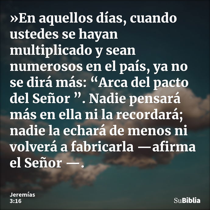 »En aquellos días, cuando ustedes se hayan multiplicado y sean numerosos en el país, ya no se dirá más: “Arca del pacto del Señor ”. Nadie pensará más en ella n... --- Jeremías 3:16