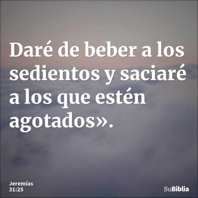 Daré de beber a los sedientos y saciaré a los que estén agotados». --- Jeremías 31:25