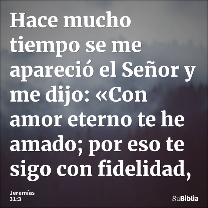 Hace mucho tiempo se me apareció el Señor y me dijo: «Con amor eterno te he amado; por eso te sigo con fidelidad, --- Jeremías 31:3