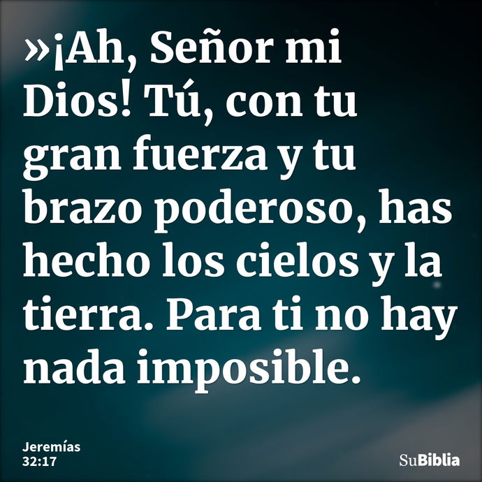 »¡Ah, Señor mi Dios! Tú, con tu gran fuerza y tu brazo poderoso, has hecho los cielos y la tierra. Para ti no hay nada imposible. --- Jeremías 32:17