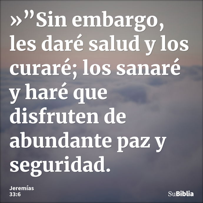 »”Sin embargo, les daré salud y los curaré; los sanaré y haré que disfruten de abundante paz y seguridad. --- Jeremías 33:6