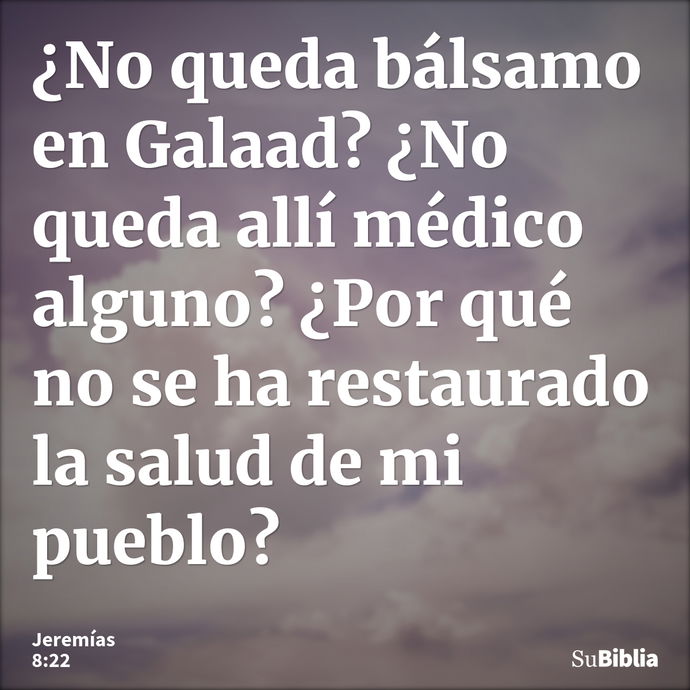 ¿No queda bálsamo en Galaad? ¿No queda allí médico alguno? ¿Por qué no se ha restaurado la salud de mi pueblo? --- Jeremías 8:22