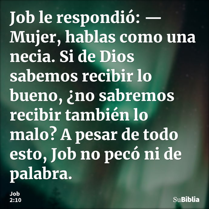 Job le respondió: —Mujer, hablas como una necia. Si de Dios sabemos recibir lo bueno, ¿no sabremos recibir también lo malo? A pesar de todo esto, Job no pecó ni... --- Job 2:10