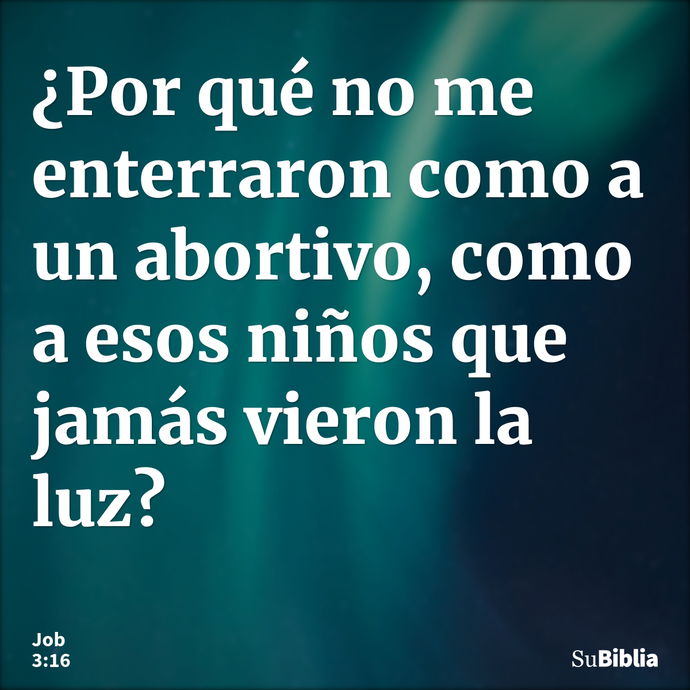 ¿Por qué no me enterraron como a un abortivo, como a esos niños que jamás vieron la luz? --- Job 3:16