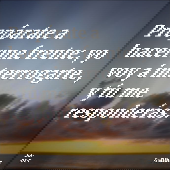 Prepárate a hacerme frente; yo voy a interrogarte, y tú me responderás. --- Job 38:3
