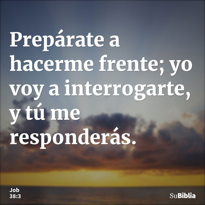 Prepárate a hacerme frente; yo voy a interrogarte, y tú me responderás. --- Job 38:3