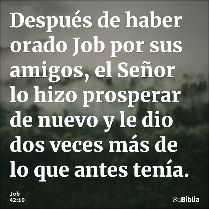 Después de haber orado Job por sus amigos, el Señor lo hizo prosperar de nuevo y le dio dos veces más de lo que antes tenía. --- Job 42:10