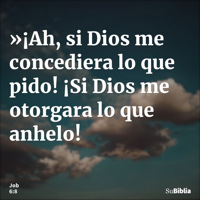 »¡Ah, si Dios me concediera lo que pido! ¡Si Dios me otorgara lo que anhelo! --- Job 6:8