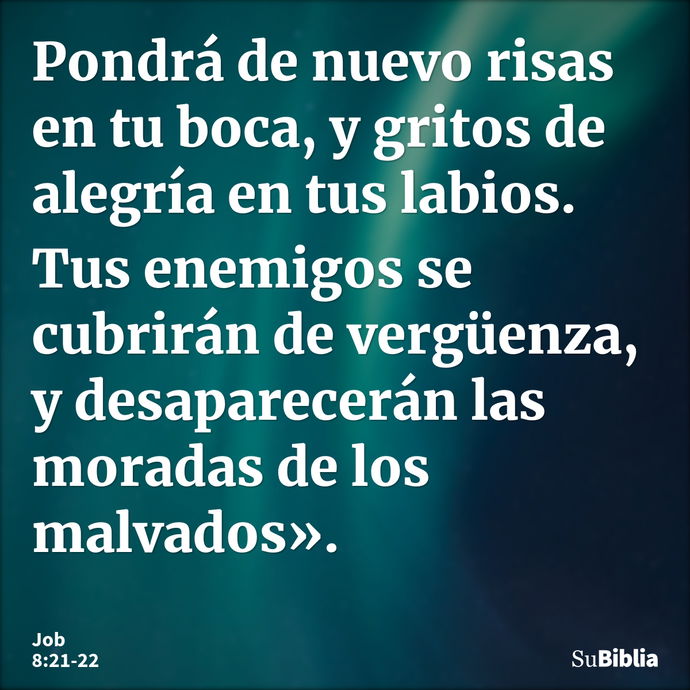 Pondrá de nuevo risas en tu boca, y gritos de alegría en tus labios. Tus enemigos se cubrirán de vergüenza, y desaparecerán las moradas de los malvados». --- Job 8:21