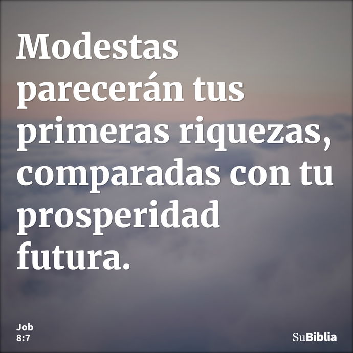 Modestas parecerán tus primeras riquezas, comparadas con tu prosperidad futura. --- Job 8:7