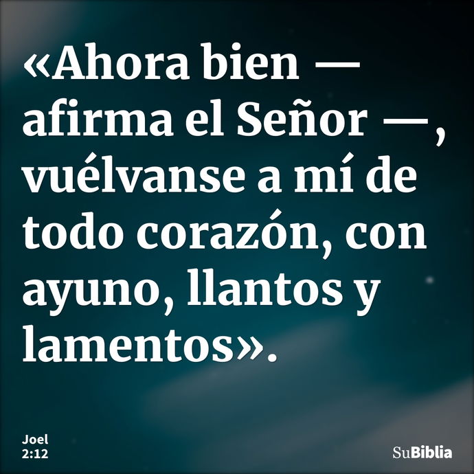 «Ahora bien —afirma el Señor —, vuélvanse a mí de todo corazón, con ayuno, llantos y lamentos». --- Joel 2:12