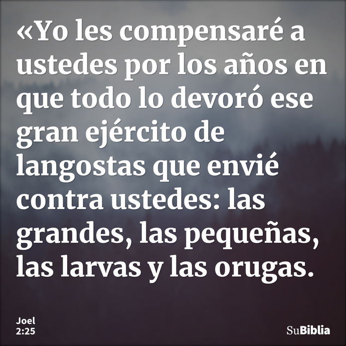 «Yo les compensaré a ustedes por los años en que todo lo devoró ese gran ejército de langostas que envié contra ustedes: las grandes, las pequeñas, las larvas y... --- Joel 2:25