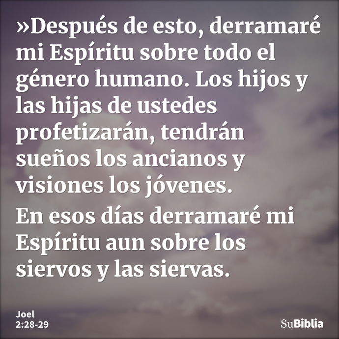 »Después de esto, derramaré mi Espíritu sobre todo el género humano. Los hijos y las hijas de ustedes profetizarán, tendrán sueños los ancianos y visiones los j... --- Joel 2:28