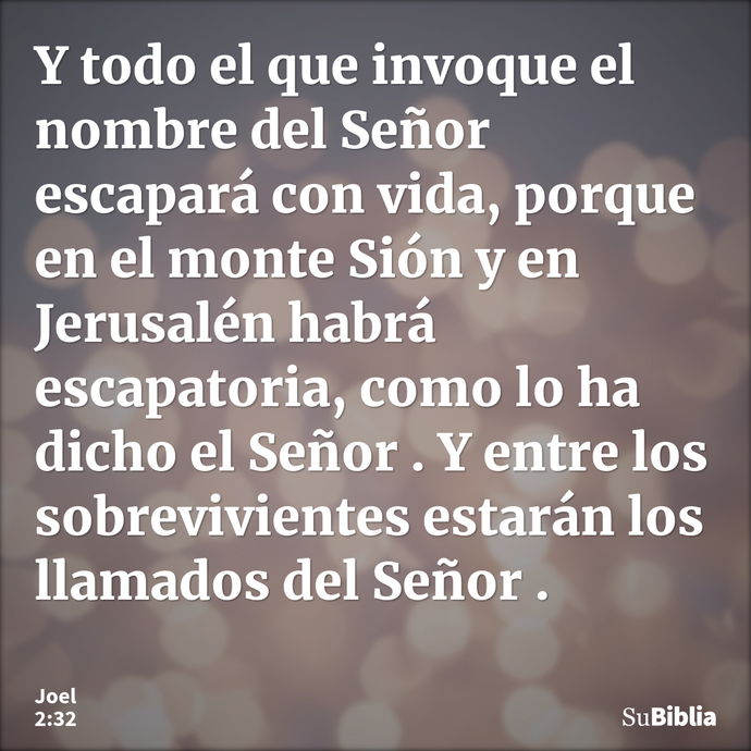 Y todo el que invoque el nombre del Señor escapará con vida, porque en el monte Sión y en Jerusalén habrá escapatoria, como lo ha dicho el Señor. Y entre los so... --- Joel 2:32