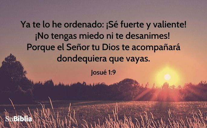 Ya te lo he ordenado: ¡Sé fuerte y valiente! ¡No tengas miedo ni te desanimes! Porque el Señor tu Dios te acompañará dondequiera que vayas. (Josué 1:9, NVI)